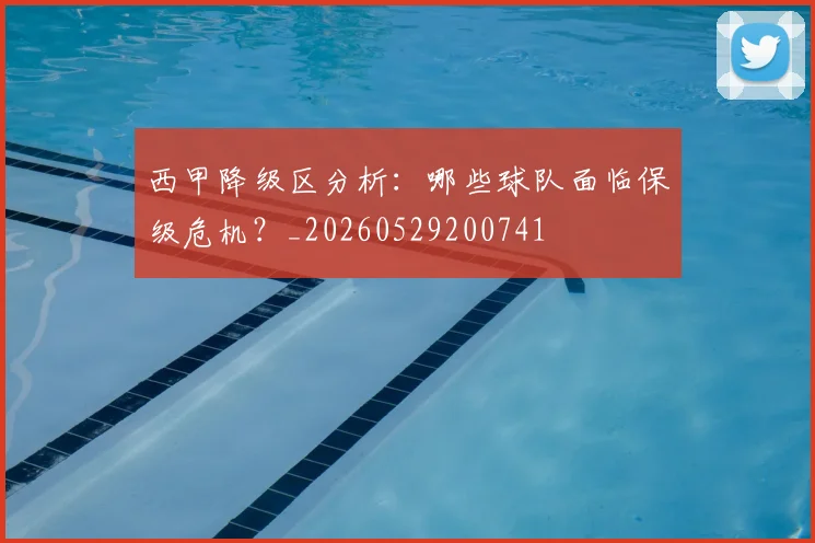 西甲降级区分析：哪些球队面临保级危机？_20260529200741