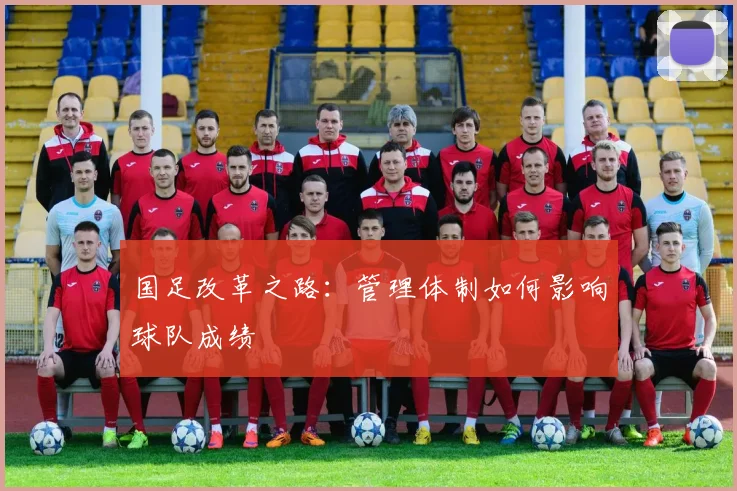 国足改革之路:管理体制如何影响球队成绩