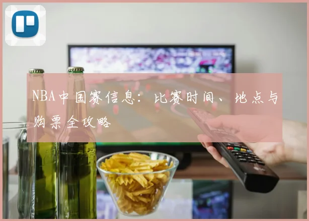 NBA中国赛信息：比赛时间、地点与购票全攻略