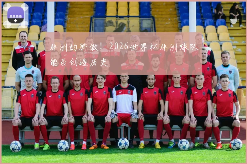 非洲的骄傲！2026世界杯非洲球队能否创造历史