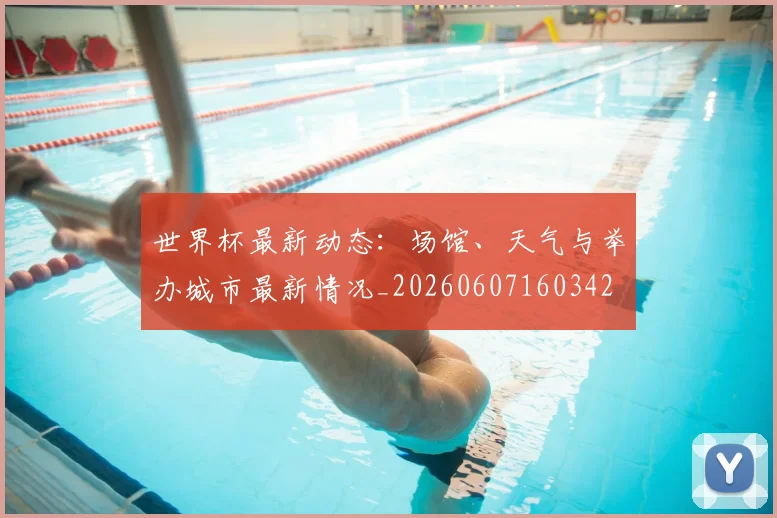 世界杯最新动态:场馆、天气与举办城市最新情况_20260607160342