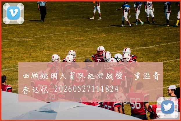 回顾姚明火箭队经典战役，重温青春记忆_20260527111824