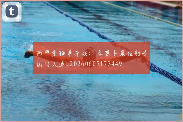 西甲金靴争夺战：本赛季最佳射手热门人选_20260605173449