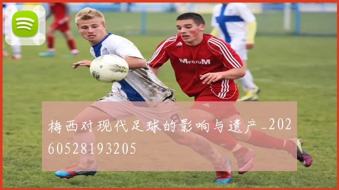 梅西对现代足球的影响与遗产_20260528193205