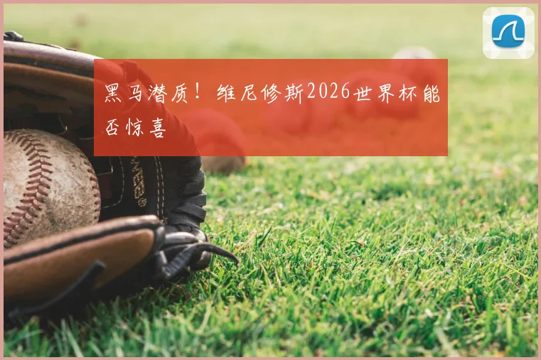 黑马潜质!维尼修斯2026世界杯能否惊喜