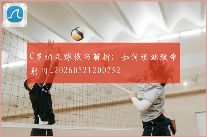 C罗的足球技巧解析：如何练就致命射门_20260521200752