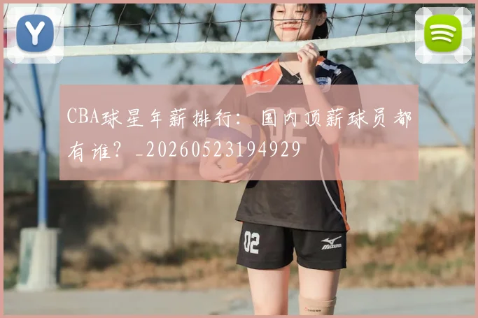 CBA球星年薪排行：国内顶薪球员都有谁？_20260523194929
