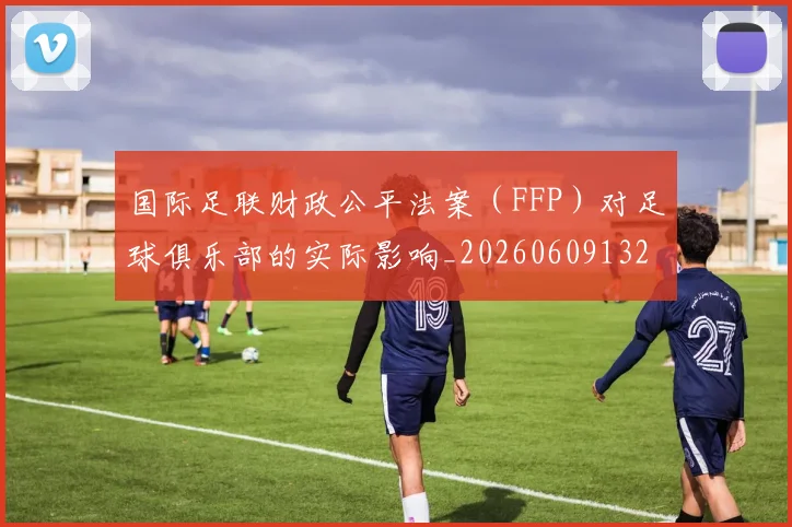 国际足联财政公平法案（FFP）对足球俱乐部的实际影响_20260609132458