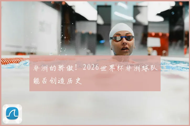 非洲的骄傲！2026世界杯非洲球队能否创造历史