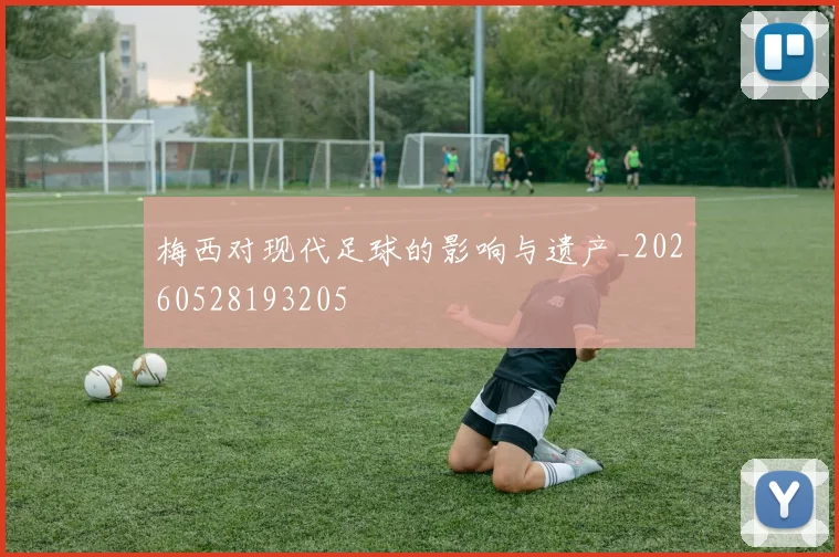 梅西对现代足球的影响与遗产_20260528193205