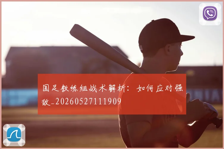 国足教练组战术解析：如何应对强敌_20260527111909