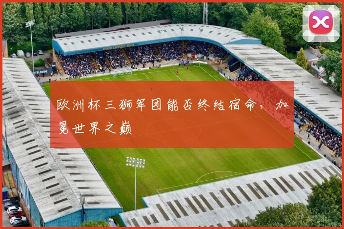 欧洲杯三狮军团能否终结宿命，加冕世界之巅
