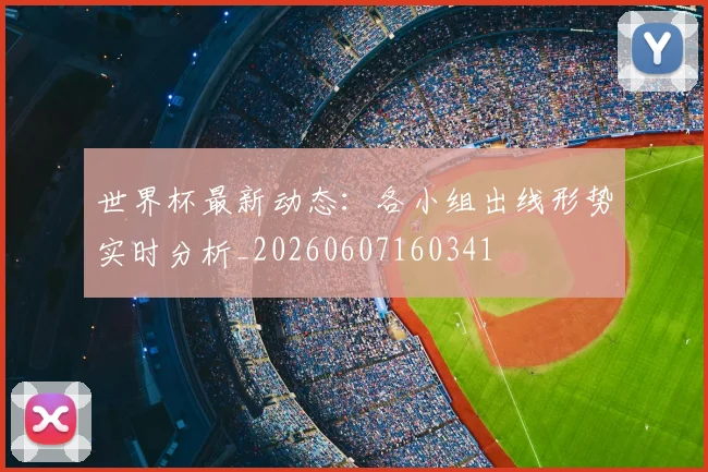 世界杯最新动态：各小组出线形势实时分析_20260607160341