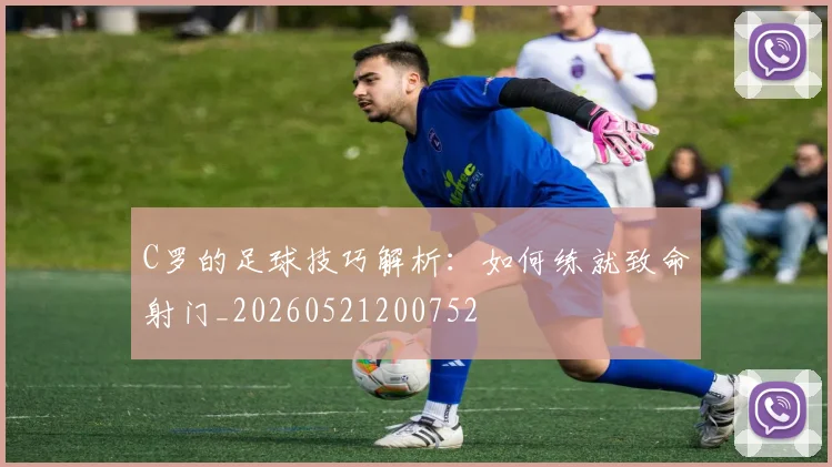 C罗的足球技巧解析：如何练就致命射门_20260521200752