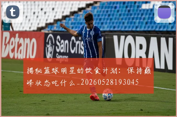 揭秘篮球明星的饮食计划:保持巅峰状态吃什么_20260528193045