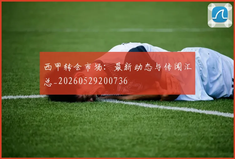 西甲转会市场：最新动态与传闻汇总_20260529200736