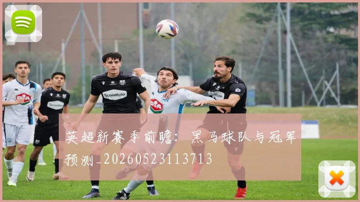 英超新赛季前瞻：黑马球队与冠军预测_20260523113713