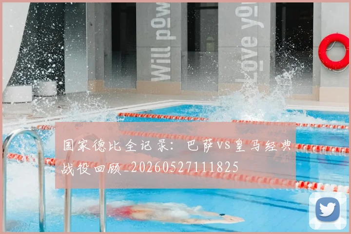 国家德比全记录：巴萨vs皇马经典战役回顾_20260527111825