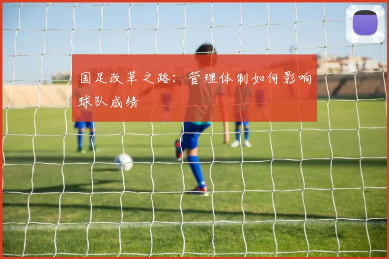 国足改革之路：管理体制如何影响球队成绩