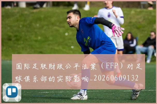 国际足联财政公平法案（FFP）对足球俱乐部的实际影响_20260609132458