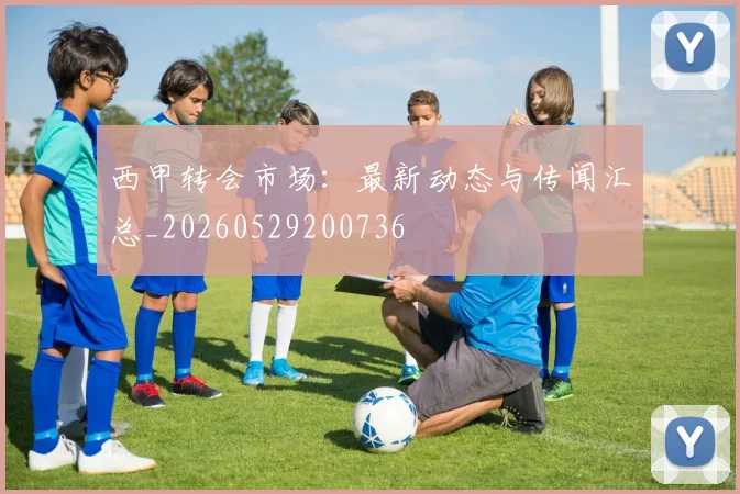 西甲转会市场：最新动态与传闻汇总_20260529200736