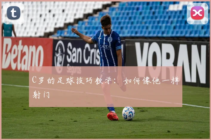 C罗的足球技巧教学：如何像他一样射门
