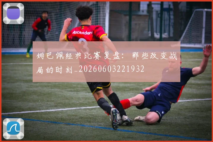 姆巴佩经典比赛复盘：那些改变战局的时刻_20260603221932