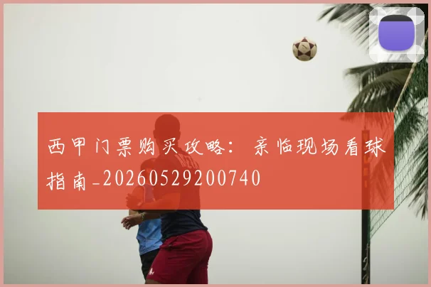 西甲门票购买攻略:亲临现场看球指南_20260529200740