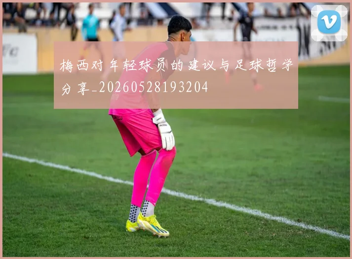 梅西对年轻球员的建议与足球哲学分享_20260528193204