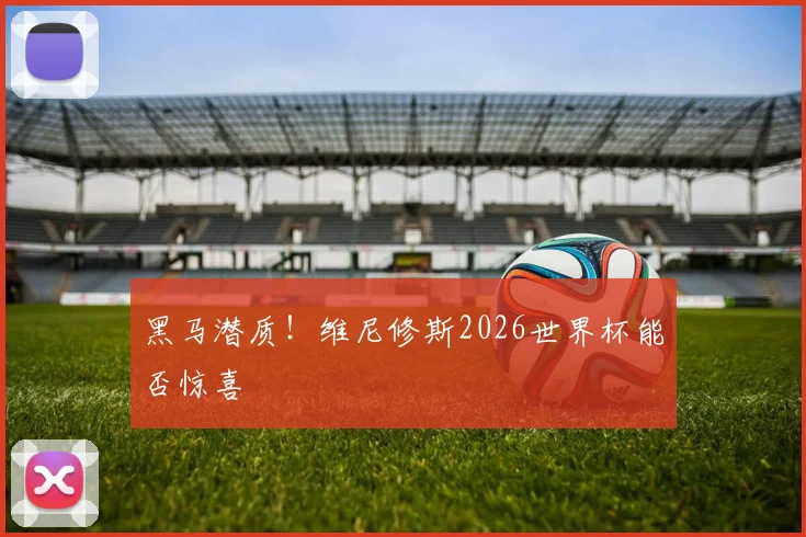 黑马潜质!维尼修斯2026世界杯能否惊喜